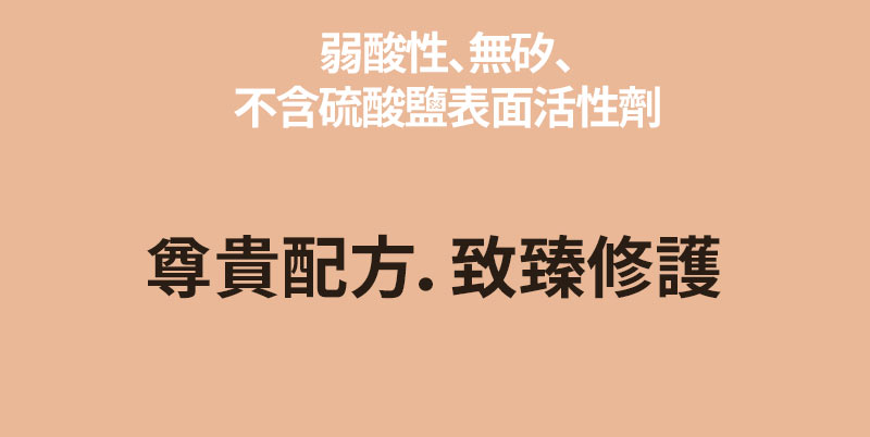 弱酸性、無奶、不含硫酸鹽表面活性劑 尊貴配方．致臻修護