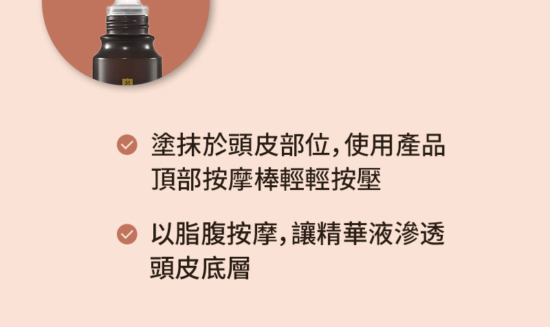 塗抹於頭皮部位, 使用產品 頂部按摩棒輕輕按壓 以脂腹按摩, 讓精華液滲透 頭皮底層