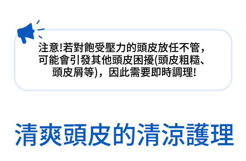 注意!若對飽受壓力的頭皮放任不管，可能會引發其他頭皮困擾(頭皮粗糙、頭皮屑等)，因此需要即時調理! 清爽頭皮的清涼護理