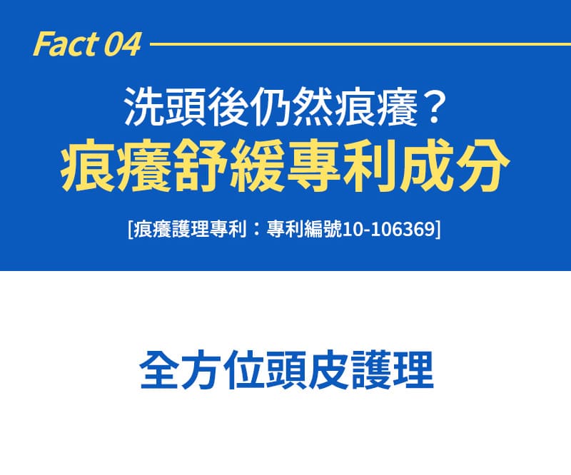 Fact 04 洗頭後仍然痕癢？ 痕癢舒緩專利成分 [痕癢護理專利:專利編號10-106369]全方位頭皮護理