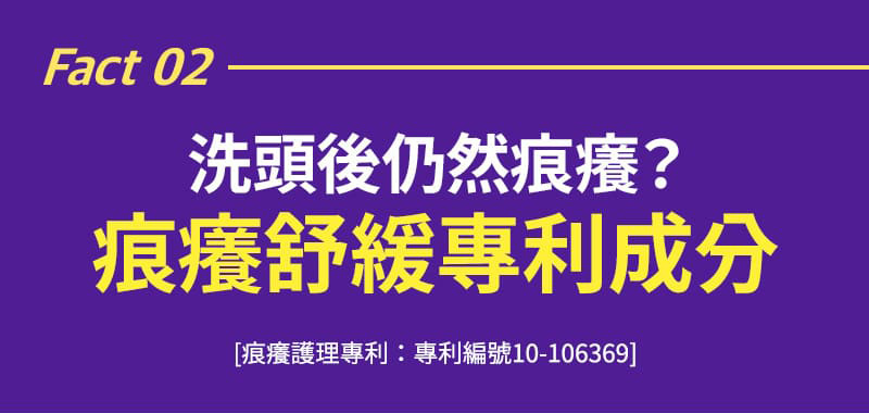 Fact 02 洗頭後仍然痕癢? 痕癢舒緩專利成分 [痕癢護理專利：專利編號10-106369]