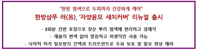 “한방 염색으로 두피까지 건강하게 케어”한방샴푸 려(呂),‘자양윤모 새치커버’리뉴얼 출시 3회분 간편 포장으로 잦은 뿌리 염색에 편리하고 경제적 제품의 변색 없이 깔끔하고 위생적인 사용 가능 식약처 허가 탈모방지 진액과 트리트먼트로 두피 보호 및 탈모 현상 케어