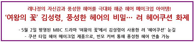 레나정의 자신감과 풍성한 헤어를 극대화 해준 헤어 메이크업 아이템!‘여왕의 꽃’김성령, 풍성한 헤어의 비밀… 려 헤어쿠션 화제 5월 2일 방영된 MBC 드라마‘여왕의 꽃’에서 김성령이 사용한 려‘헤어쿠션' 눈길 쿠션 타입 헤어 메이크업 제품으로, 빈모 커버 통해 풍성한 헤어 연출 가능