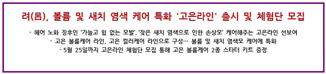 려(呂), 볼륨 및 새치 염색 케어 특화'고은라인'출시 및 체험단 모집 헤어 노화 징후인‘가늘고 힘 없는 모발’,‘잦은 새치 염색으로 인한 손상모’케어해주는 고은라인 선보여 고은 볼륨케어 라인, 고은 컬러케어 라인으로 구성… 볼륨 및 새치 염색모 케어에 특화 5월 25일까지 고은라인 체험단 모집 통해 고은 볼륨케어 2종 스타터 키트 증정