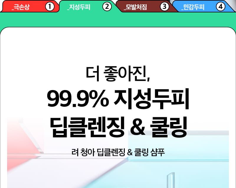 _극손상 ① / _지성두피 ② / _모발처짐 ③ / _민감두피 ④ / 더 좋아진, 99.9% 지성두피 딥클렌징 & 쿨링