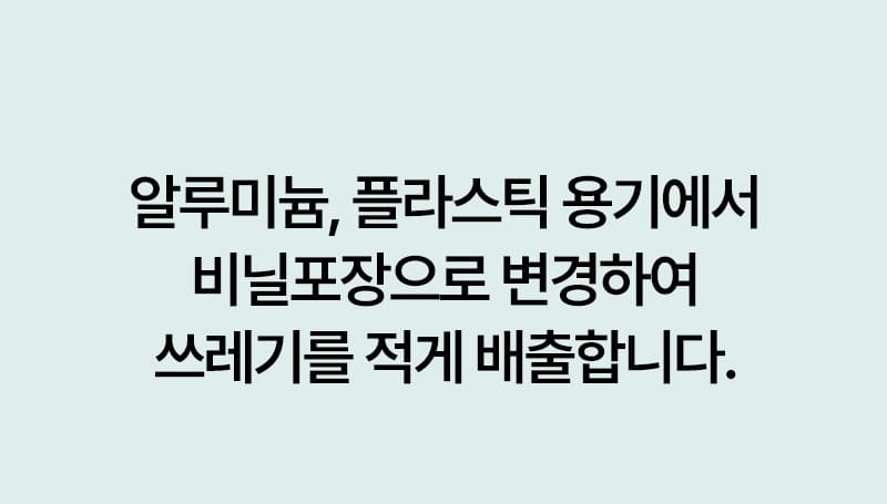 알루미늄, 플라스틱 용기에서 비닐포장으로 변경하여 쓰레기를 적게 배출합니다.