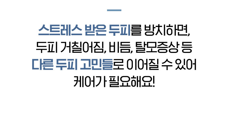 스트레스 받은 두피를 방치하면, 두피 거칠어짐, 비듬, 탈모증상 등 다른 두피 고민들로 이어질 수 있어 케어가 필요해요!
