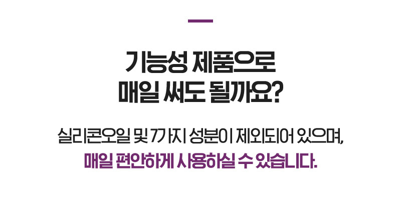 기능성 제품으로 매일 써도 될까요? 실리콘오일 및 7가지 성분이 제외되어 있으며, 매일 편안하게 사용하실 수 있습니다.