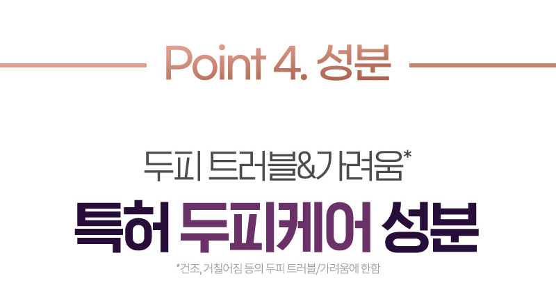 Point 4. 성분 두피 트러블&가려움* 특허 두피 케어 성분
    * 건조/거칠어짐 등의 두피 트러블/가려움에 한함