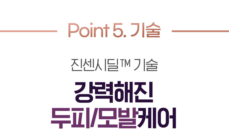 Point 5. 기술 진센시딜™ 기술 강력해진 두피/모발케어