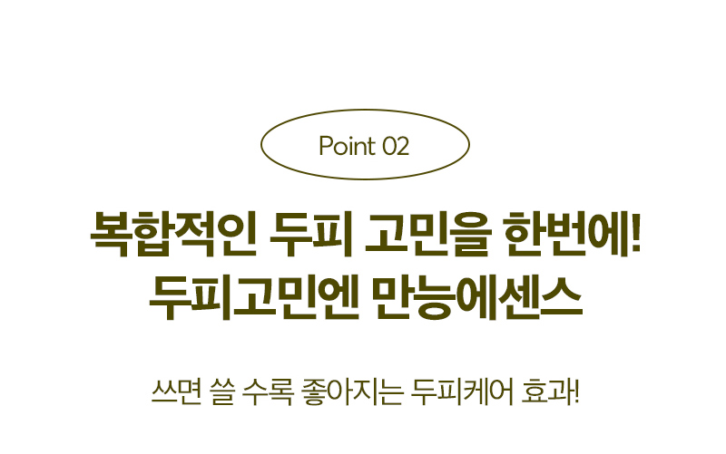 Point 02 복합적인 두피 고민을 한번에! 두피고민엔 만능에센스 쓰면 쓸 수록 좋아지는 두피케어 효과!