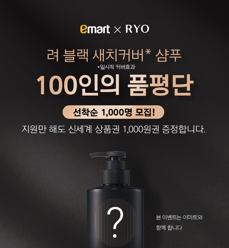 [이마트 x RYO] 려 블랙 새치커버 샴푸 100인의 품평단 선착순 1,000명 모집! (*새치커버는 일시적 커버효과) 지원만 해도 신세계 상품권 1,000원권 증정합니다. 본 이벤트는 이마트와 함께 합니다.
