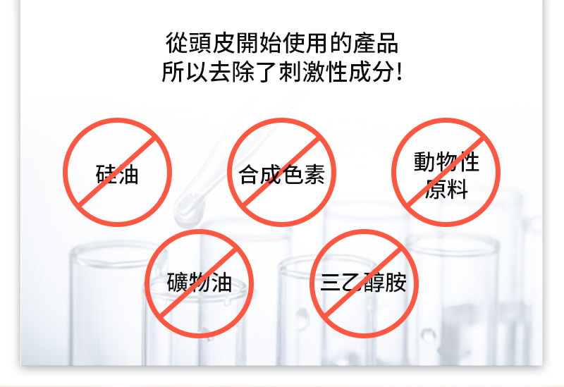 從頭皮開始使用的產品 所以去除了刺激性成分! 硅油 / 合成色素 / 動物性原料 / 礦物油 / 三乙醇胺 